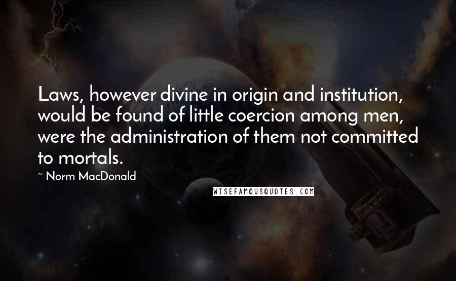 Norm MacDonald Quotes: Laws, however divine in origin and institution, would be found of little coercion among men, were the administration of them not committed to mortals.