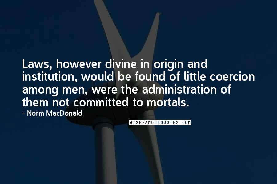 Norm MacDonald Quotes: Laws, however divine in origin and institution, would be found of little coercion among men, were the administration of them not committed to mortals.