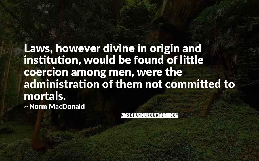 Norm MacDonald Quotes: Laws, however divine in origin and institution, would be found of little coercion among men, were the administration of them not committed to mortals.