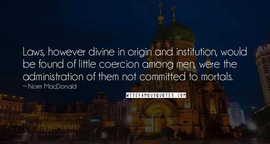 Norm MacDonald Quotes: Laws, however divine in origin and institution, would be found of little coercion among men, were the administration of them not committed to mortals.