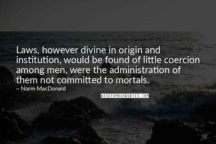 Norm MacDonald Quotes: Laws, however divine in origin and institution, would be found of little coercion among men, were the administration of them not committed to mortals.
