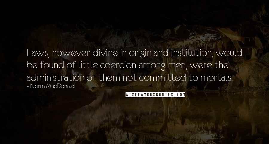 Norm MacDonald Quotes: Laws, however divine in origin and institution, would be found of little coercion among men, were the administration of them not committed to mortals.