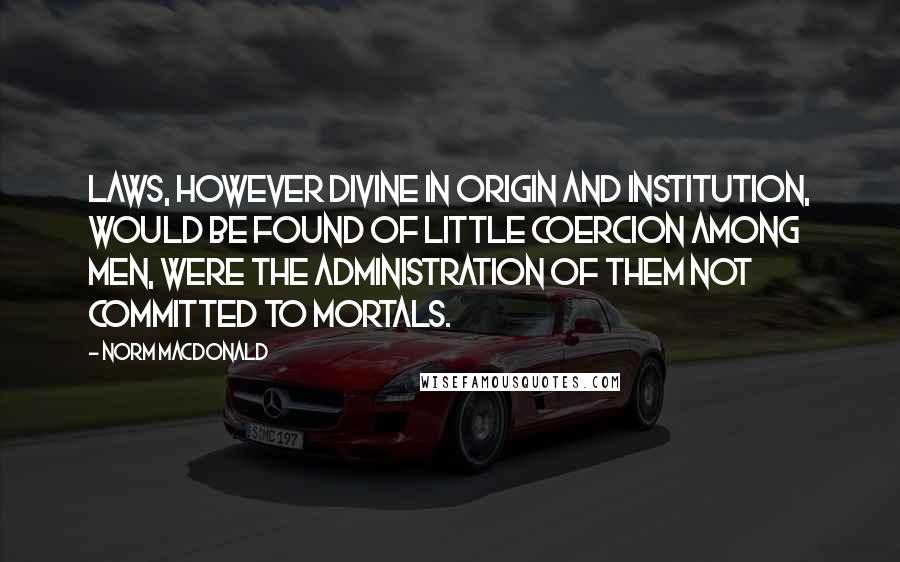 Norm MacDonald Quotes: Laws, however divine in origin and institution, would be found of little coercion among men, were the administration of them not committed to mortals.