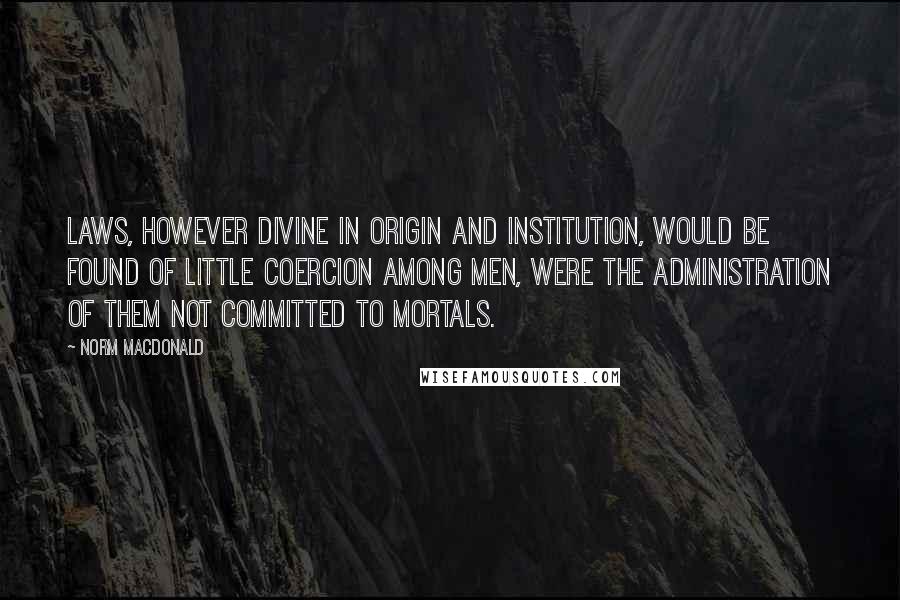 Norm MacDonald Quotes: Laws, however divine in origin and institution, would be found of little coercion among men, were the administration of them not committed to mortals.