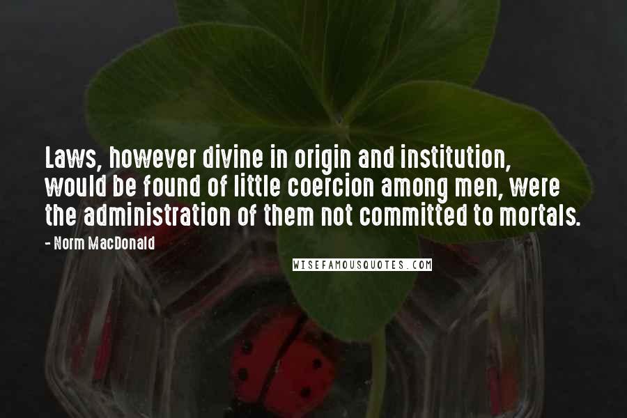 Norm MacDonald Quotes: Laws, however divine in origin and institution, would be found of little coercion among men, were the administration of them not committed to mortals.