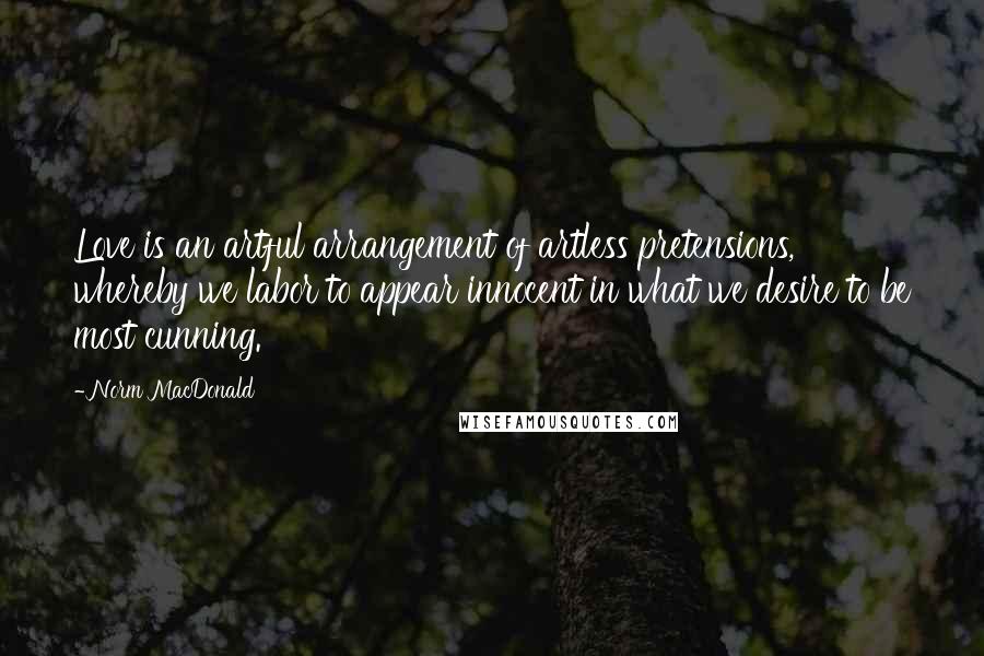 Norm MacDonald Quotes: Love is an artful arrangement of artless pretensions, whereby we labor to appear innocent in what we desire to be most cunning.