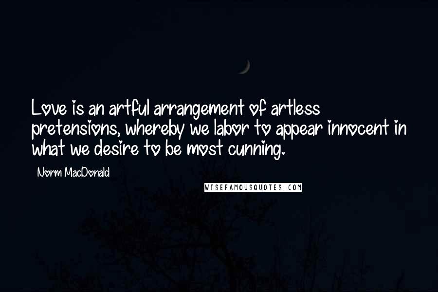 Norm MacDonald Quotes: Love is an artful arrangement of artless pretensions, whereby we labor to appear innocent in what we desire to be most cunning.