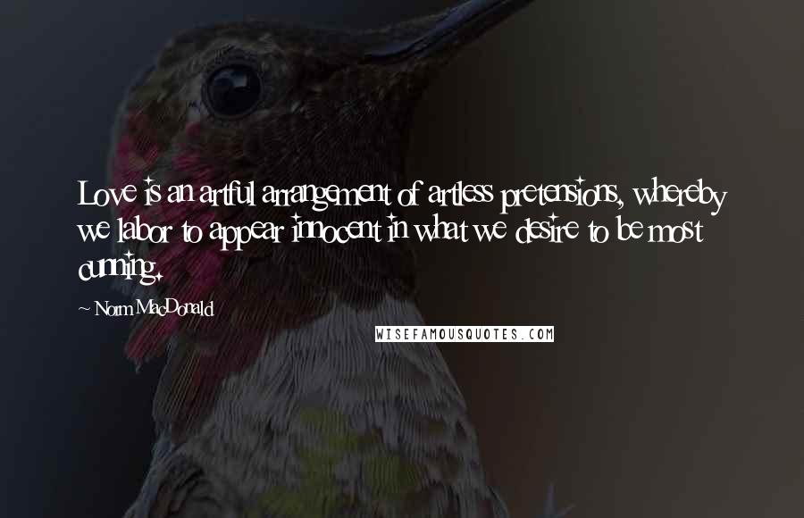 Norm MacDonald Quotes: Love is an artful arrangement of artless pretensions, whereby we labor to appear innocent in what we desire to be most cunning.