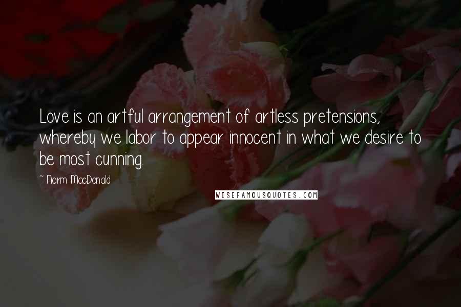 Norm MacDonald Quotes: Love is an artful arrangement of artless pretensions, whereby we labor to appear innocent in what we desire to be most cunning.