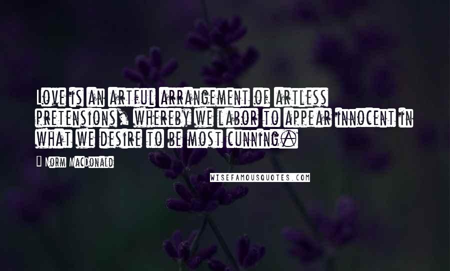 Norm MacDonald Quotes: Love is an artful arrangement of artless pretensions, whereby we labor to appear innocent in what we desire to be most cunning.