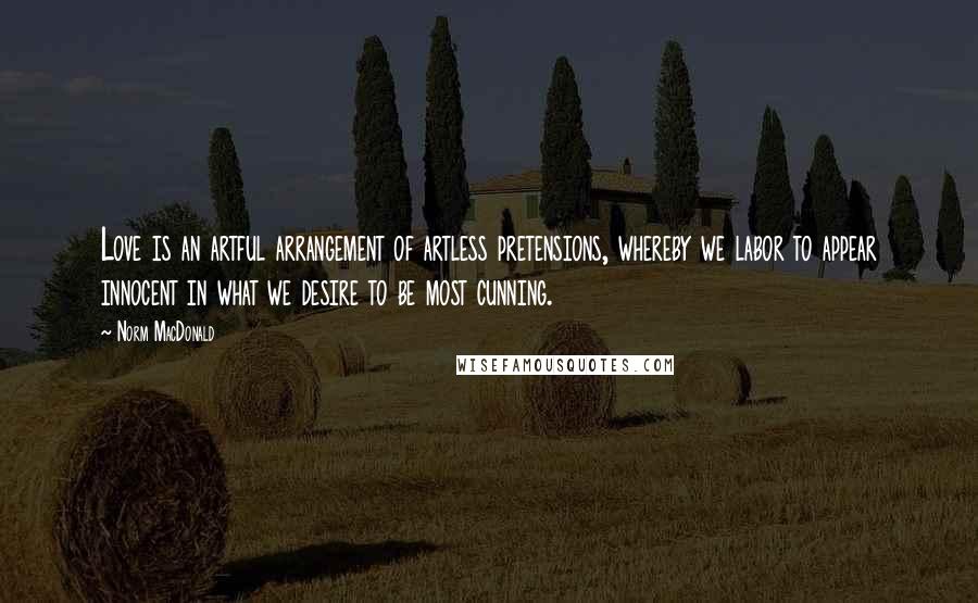 Norm MacDonald Quotes: Love is an artful arrangement of artless pretensions, whereby we labor to appear innocent in what we desire to be most cunning.