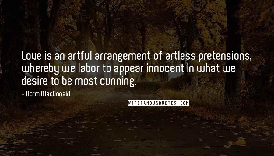 Norm MacDonald Quotes: Love is an artful arrangement of artless pretensions, whereby we labor to appear innocent in what we desire to be most cunning.