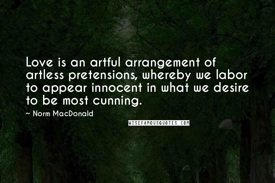 Norm MacDonald Quotes: Love is an artful arrangement of artless pretensions, whereby we labor to appear innocent in what we desire to be most cunning.