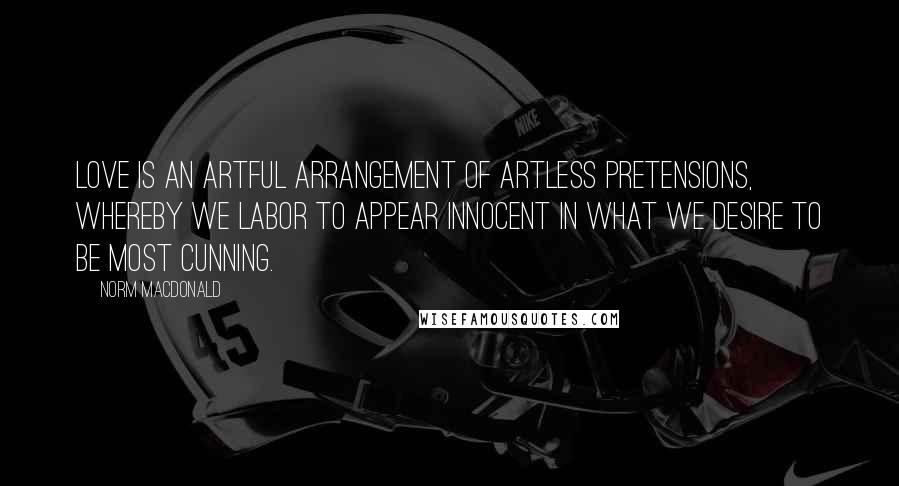 Norm MacDonald Quotes: Love is an artful arrangement of artless pretensions, whereby we labor to appear innocent in what we desire to be most cunning.