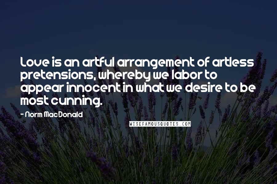 Norm MacDonald Quotes: Love is an artful arrangement of artless pretensions, whereby we labor to appear innocent in what we desire to be most cunning.