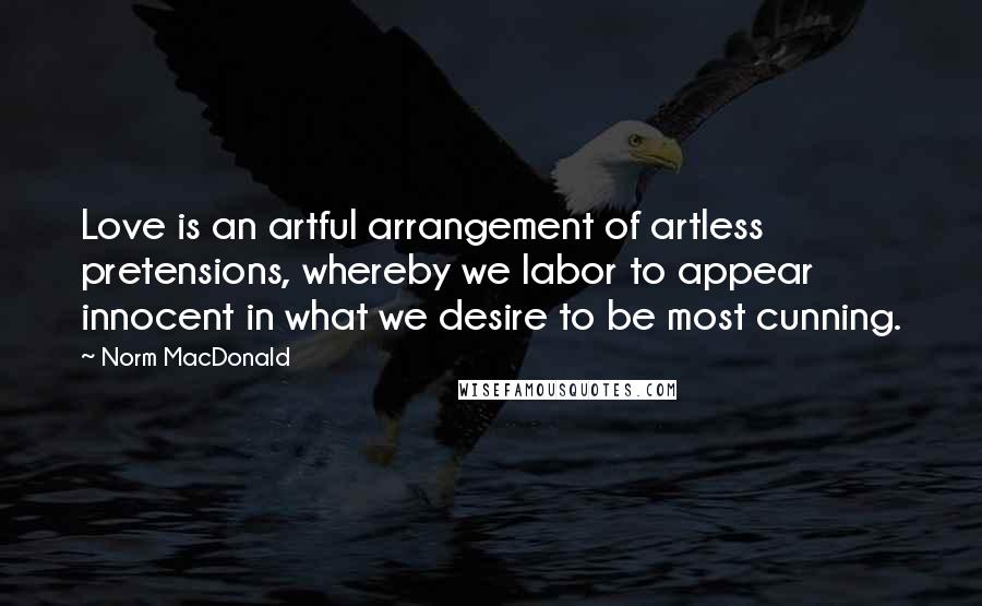 Norm MacDonald Quotes: Love is an artful arrangement of artless pretensions, whereby we labor to appear innocent in what we desire to be most cunning.