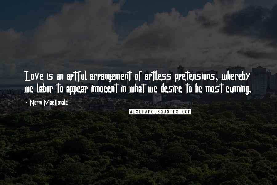 Norm MacDonald Quotes: Love is an artful arrangement of artless pretensions, whereby we labor to appear innocent in what we desire to be most cunning.