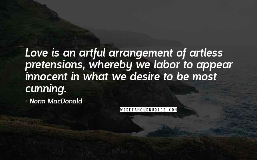 Norm MacDonald Quotes: Love is an artful arrangement of artless pretensions, whereby we labor to appear innocent in what we desire to be most cunning.