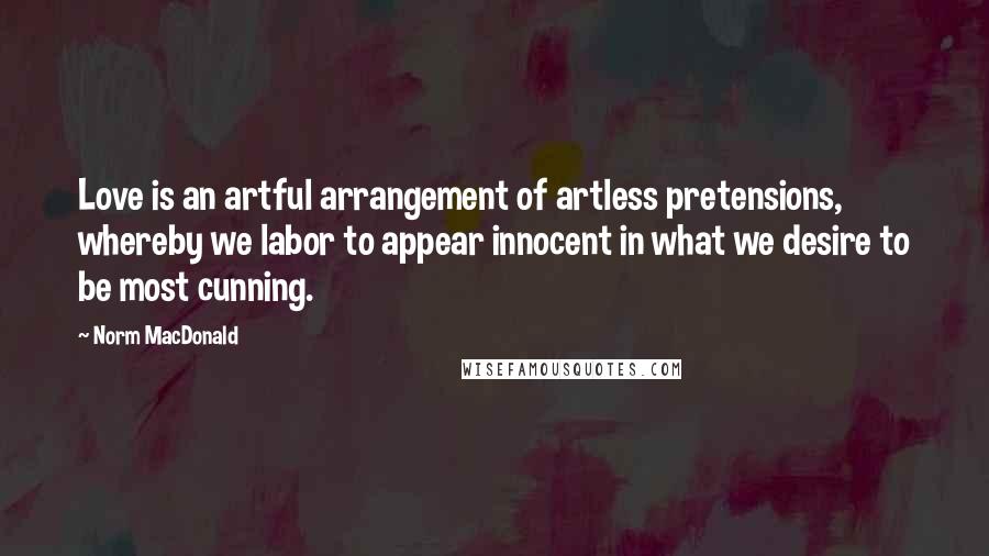 Norm MacDonald Quotes: Love is an artful arrangement of artless pretensions, whereby we labor to appear innocent in what we desire to be most cunning.