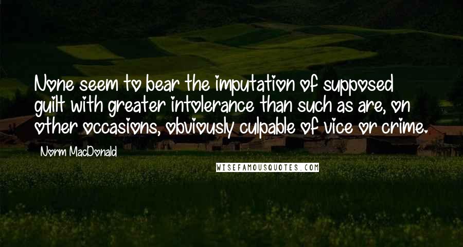 Norm MacDonald Quotes: None seem to bear the imputation of supposed guilt with greater intolerance than such as are, on other occasions, obviously culpable of vice or crime.