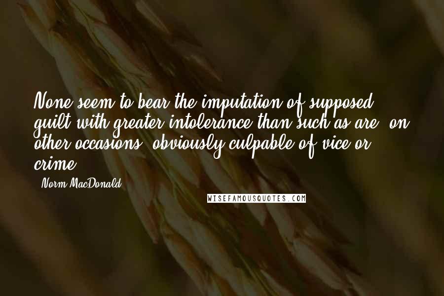 Norm MacDonald Quotes: None seem to bear the imputation of supposed guilt with greater intolerance than such as are, on other occasions, obviously culpable of vice or crime.