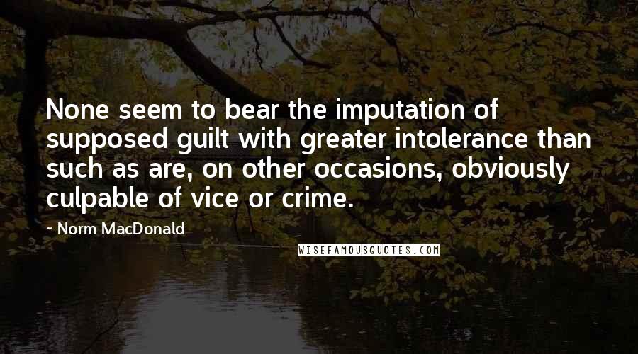 Norm MacDonald Quotes: None seem to bear the imputation of supposed guilt with greater intolerance than such as are, on other occasions, obviously culpable of vice or crime.