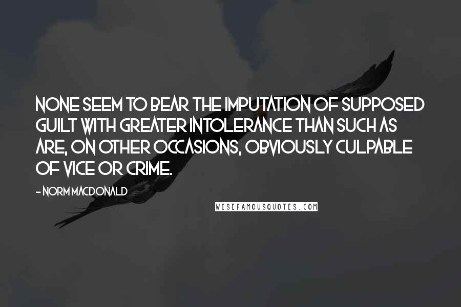 Norm MacDonald Quotes: None seem to bear the imputation of supposed guilt with greater intolerance than such as are, on other occasions, obviously culpable of vice or crime.