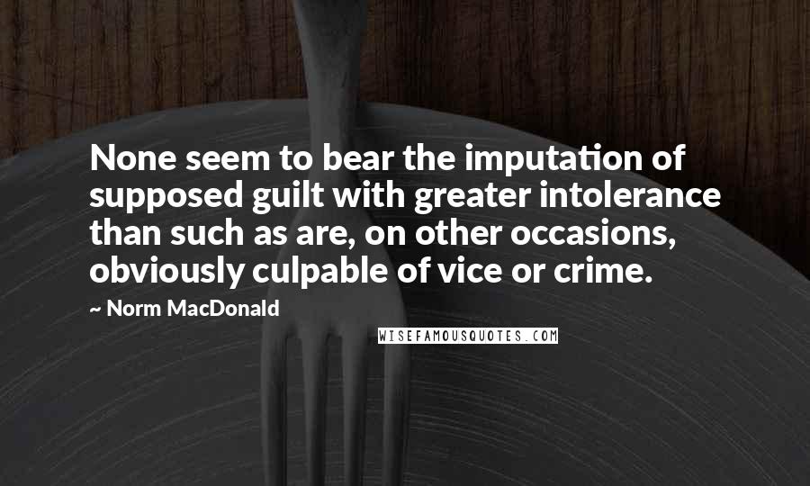 Norm MacDonald Quotes: None seem to bear the imputation of supposed guilt with greater intolerance than such as are, on other occasions, obviously culpable of vice or crime.