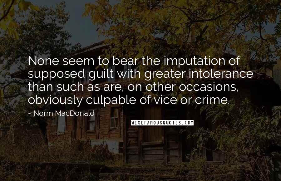 Norm MacDonald Quotes: None seem to bear the imputation of supposed guilt with greater intolerance than such as are, on other occasions, obviously culpable of vice or crime.