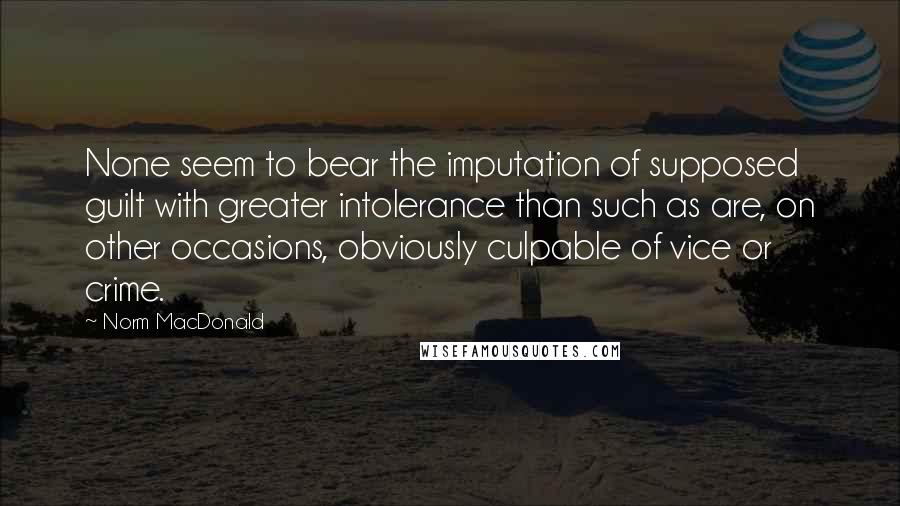 Norm MacDonald Quotes: None seem to bear the imputation of supposed guilt with greater intolerance than such as are, on other occasions, obviously culpable of vice or crime.