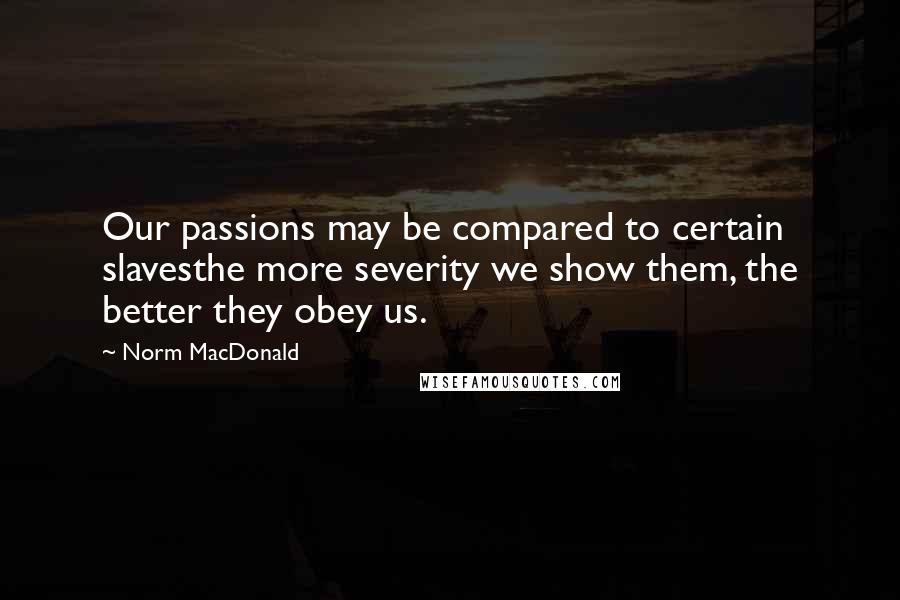 Norm MacDonald Quotes: Our passions may be compared to certain slavesthe more severity we show them, the better they obey us.