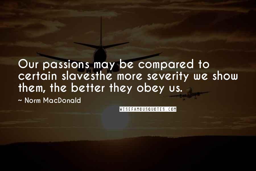 Norm MacDonald Quotes: Our passions may be compared to certain slavesthe more severity we show them, the better they obey us.