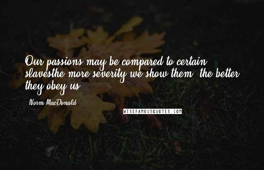 Norm MacDonald Quotes: Our passions may be compared to certain slavesthe more severity we show them, the better they obey us.