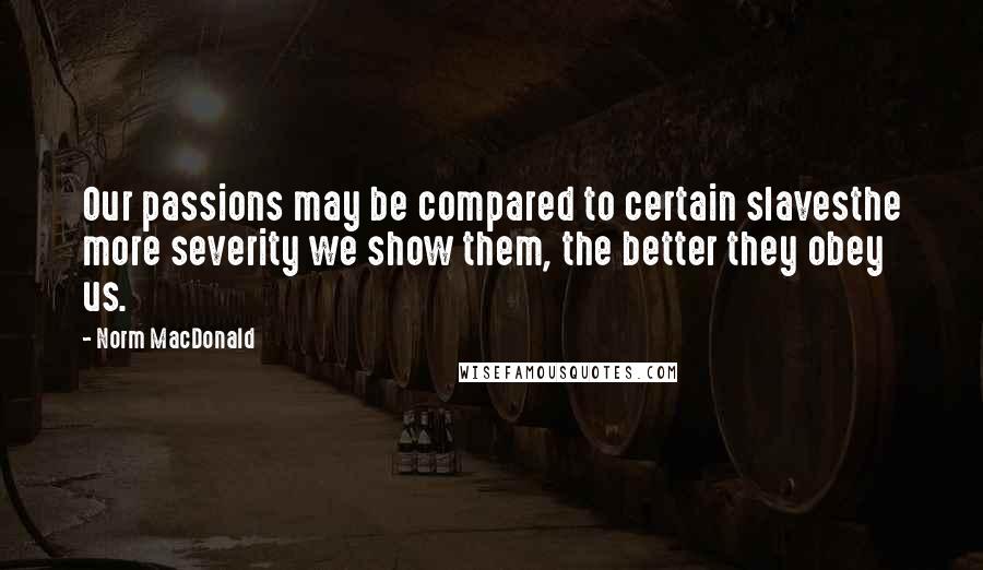 Norm MacDonald Quotes: Our passions may be compared to certain slavesthe more severity we show them, the better they obey us.
