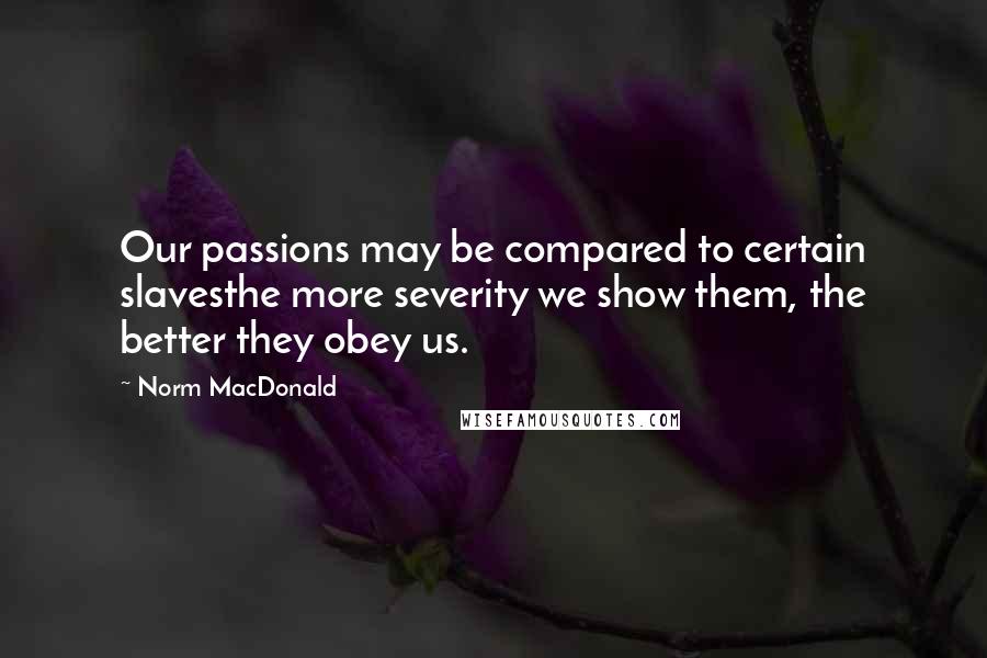 Norm MacDonald Quotes: Our passions may be compared to certain slavesthe more severity we show them, the better they obey us.