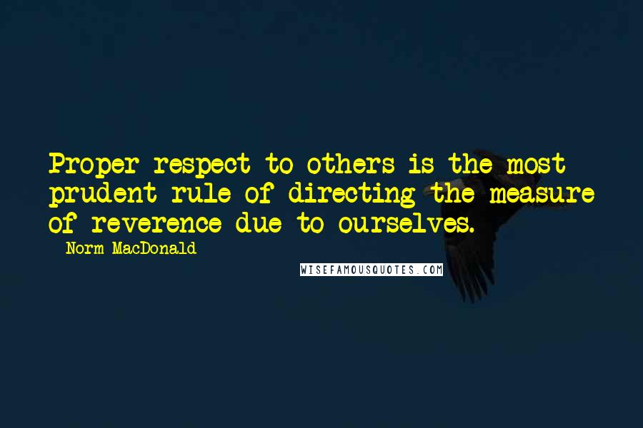 Norm MacDonald Quotes: Proper respect to others is the most prudent rule of directing the measure of reverence due to ourselves.