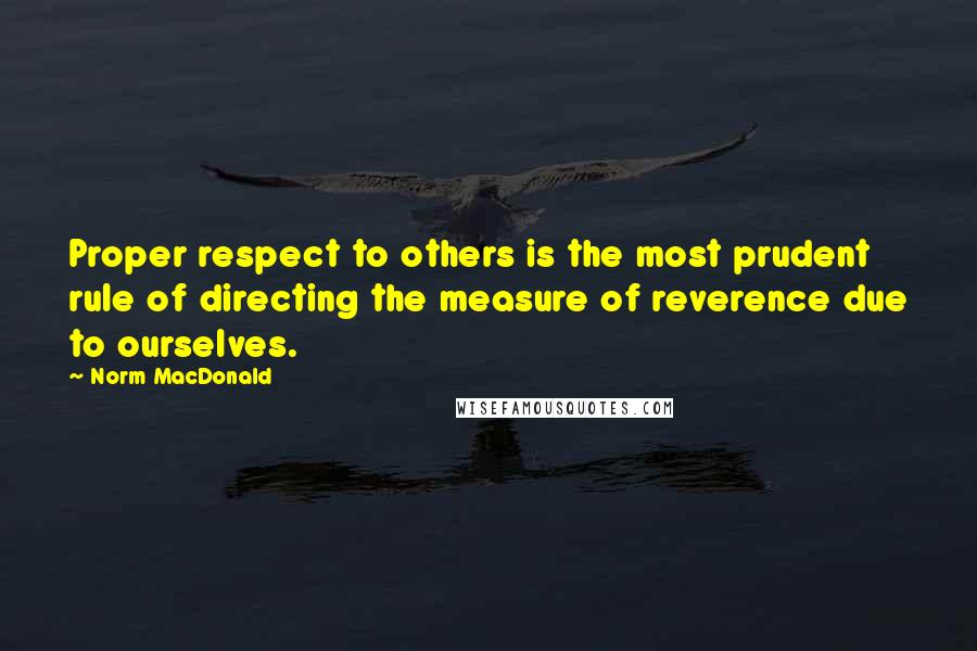 Norm MacDonald Quotes: Proper respect to others is the most prudent rule of directing the measure of reverence due to ourselves.