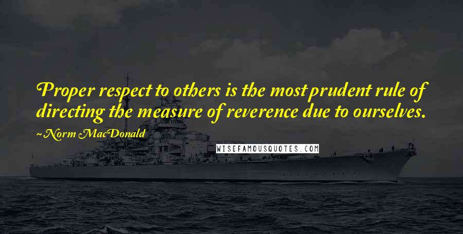 Norm MacDonald Quotes: Proper respect to others is the most prudent rule of directing the measure of reverence due to ourselves.