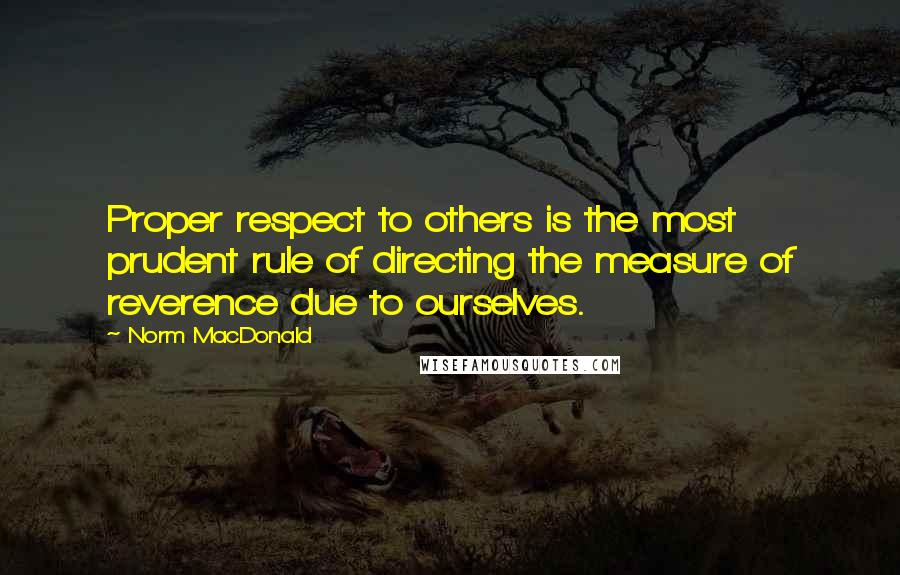 Norm MacDonald Quotes: Proper respect to others is the most prudent rule of directing the measure of reverence due to ourselves.