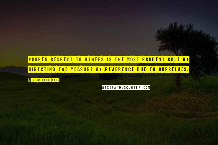 Norm MacDonald Quotes: Proper respect to others is the most prudent rule of directing the measure of reverence due to ourselves.