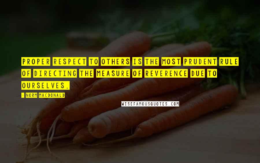 Norm MacDonald Quotes: Proper respect to others is the most prudent rule of directing the measure of reverence due to ourselves.