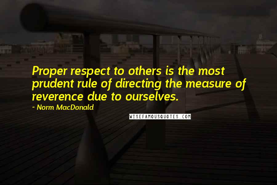 Norm MacDonald Quotes: Proper respect to others is the most prudent rule of directing the measure of reverence due to ourselves.