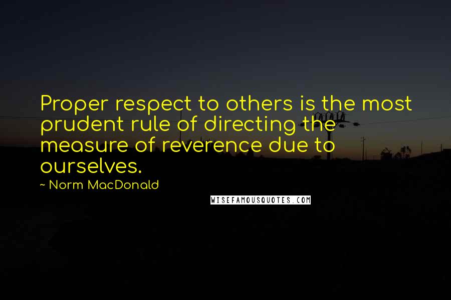 Norm MacDonald Quotes: Proper respect to others is the most prudent rule of directing the measure of reverence due to ourselves.