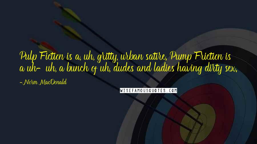 Norm MacDonald Quotes: Pulp Fiction is a, uh, gritty, urban satire. Pump Friction is a uh-uh, a bunch of uh, dudes and ladies having dirty sex.