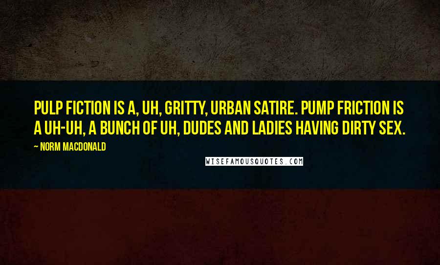 Norm MacDonald Quotes: Pulp Fiction is a, uh, gritty, urban satire. Pump Friction is a uh-uh, a bunch of uh, dudes and ladies having dirty sex.