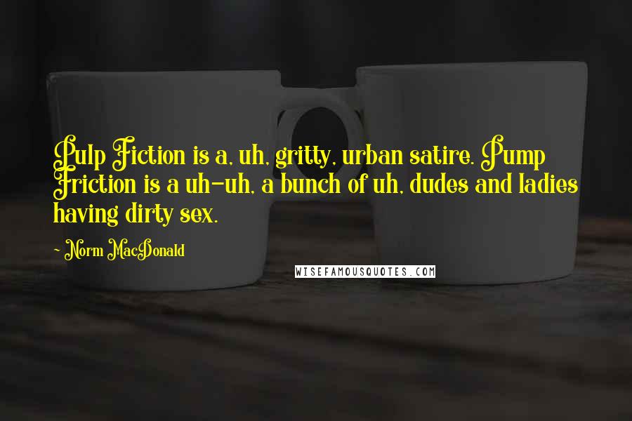 Norm MacDonald Quotes: Pulp Fiction is a, uh, gritty, urban satire. Pump Friction is a uh-uh, a bunch of uh, dudes and ladies having dirty sex.