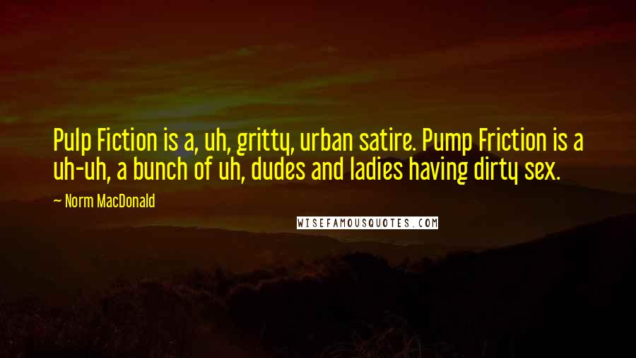 Norm MacDonald Quotes: Pulp Fiction is a, uh, gritty, urban satire. Pump Friction is a uh-uh, a bunch of uh, dudes and ladies having dirty sex.