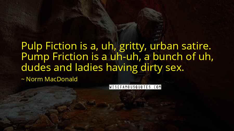 Norm MacDonald Quotes: Pulp Fiction is a, uh, gritty, urban satire. Pump Friction is a uh-uh, a bunch of uh, dudes and ladies having dirty sex.