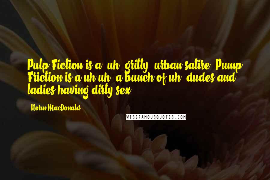 Norm MacDonald Quotes: Pulp Fiction is a, uh, gritty, urban satire. Pump Friction is a uh-uh, a bunch of uh, dudes and ladies having dirty sex.