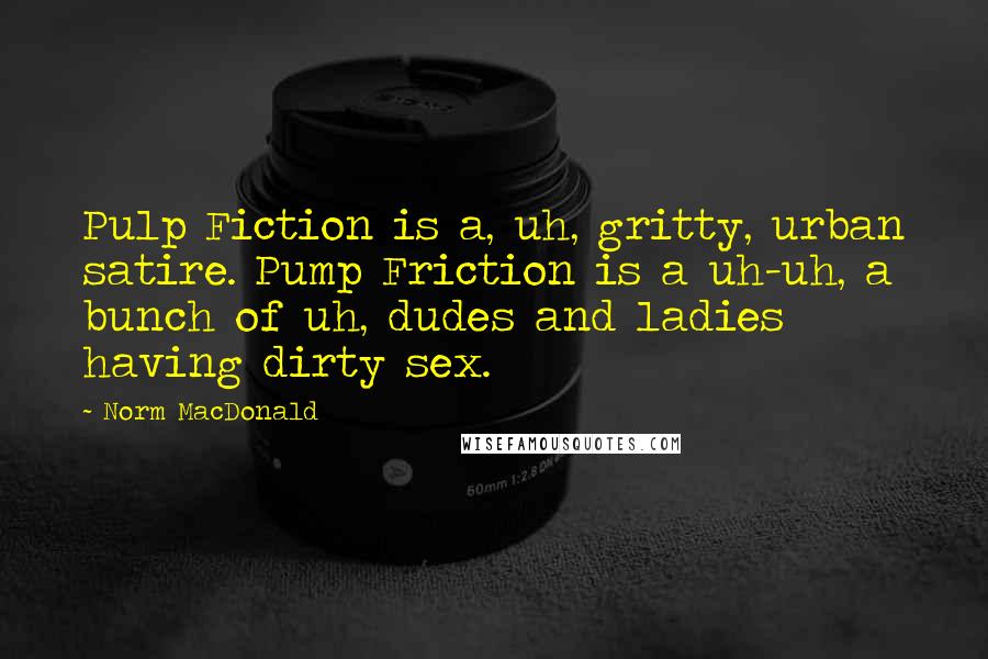 Norm MacDonald Quotes: Pulp Fiction is a, uh, gritty, urban satire. Pump Friction is a uh-uh, a bunch of uh, dudes and ladies having dirty sex.